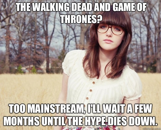 The Walking Dead and Game of Thrones? Too mainstream, I'll wait a few months until the hype dies down.  - The Walking Dead and Game of Thrones? Too mainstream, I'll wait a few months until the hype dies down.   Hipster Girl