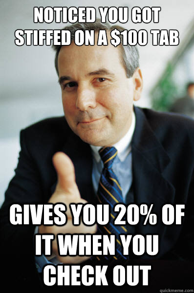 Noticed you got stiffed on a $100 tab Gives you 20% of it when you check out  Good Guy Boss