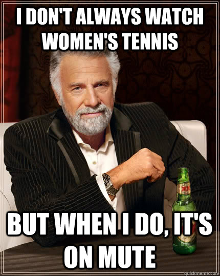 I don't always watch women's tennis but when I do, It's on mute  The Most Interesting Man In The World