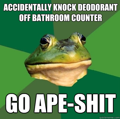 Accidentally knock deodorant off bathroom counter Go Ape-shit  Foul Bachelor Frog