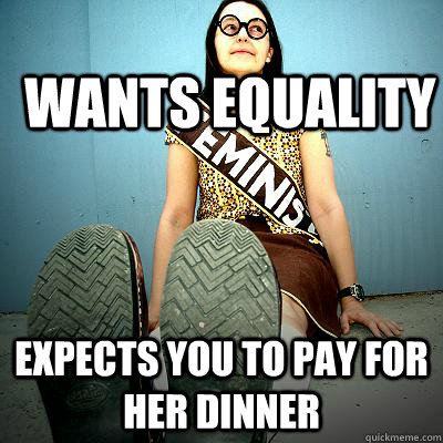 wants equality expects you to pay for her dinner - wants equality expects you to pay for her dinner  Typical Feminist