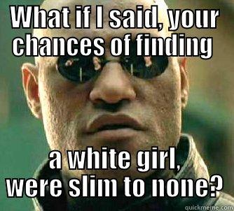 WHAT IF I SAID, YOUR CHANCES OF FINDING  A WHITE GIRL, WERE SLIM TO NONE? Matrix Morpheus