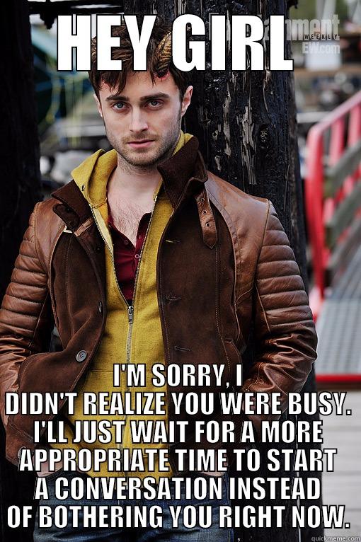 HEY GIRL I'M SORRY, I DIDN'T REALIZE YOU WERE BUSY. I'LL JUST WAIT FOR A MORE APPROPRIATE TIME TO START A CONVERSATION INSTEAD OF BOTHERING YOU RIGHT NOW. Misc