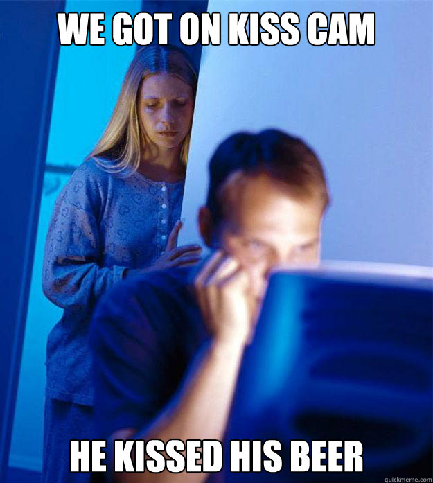 we got on kiss cam he kissed his beer  Redditors Wife
