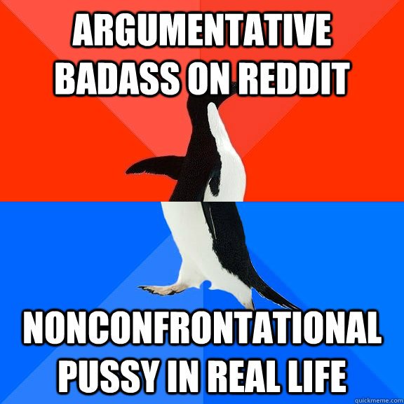 Argumentative badass on reddit nonconfrontational pussy in real life - Argumentative badass on reddit nonconfrontational pussy in real life  Socially Awesome Awkward Penguin