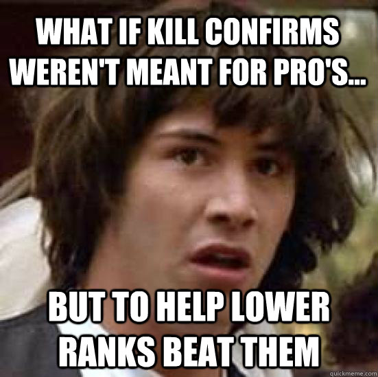 What if kill confirms weren't meant for pro's... but to help lower ranks beat them - What if kill confirms weren't meant for pro's... but to help lower ranks beat them  conspiracy keanu