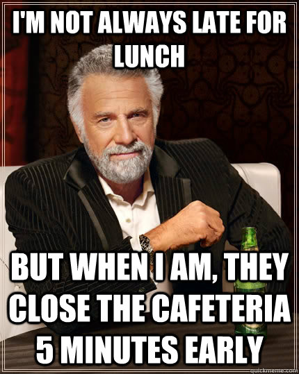 I'm not always late for lunch but when i am, they close the cafeteria 5 minutes early - I'm not always late for lunch but when i am, they close the cafeteria 5 minutes early  The Most Interesting Man In The World