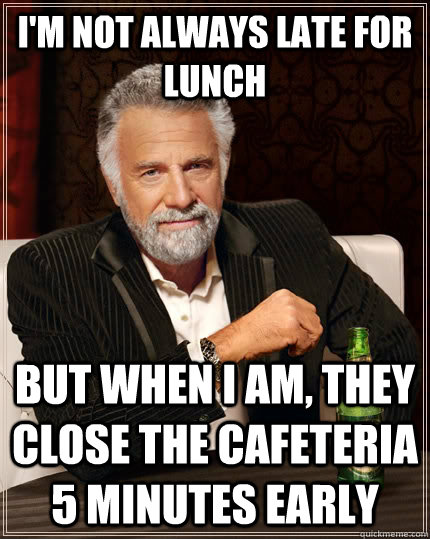 I'm not always late for lunch but when i am, they close the cafeteria 5 minutes early  The Most Interesting Man In The World
