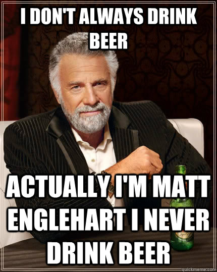 I don't Always Drink beer Actually I'm matt englehart i never drink beer  The Most Interesting Man In The World