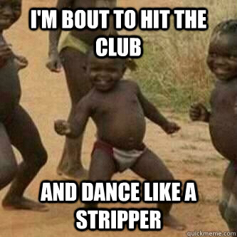 I'm Bout to Hit the club and dance like a stripper  Its friday niggas