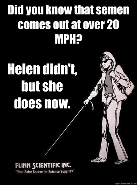 Did you know that semen comes out at over 20 MPH? Helen didn't, but she does now.  