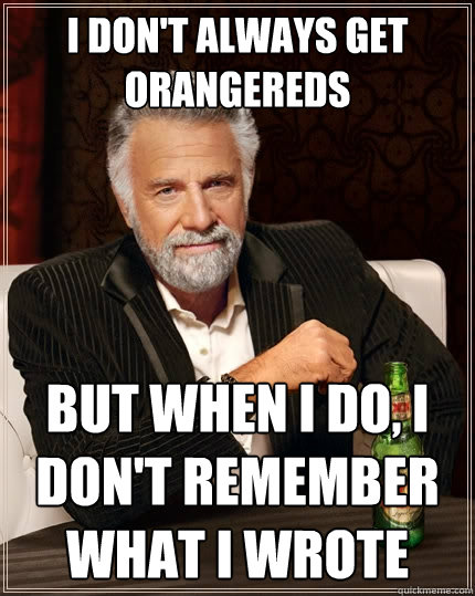 I don't always get orangereds But when I do, I don't remember what I wrote  The Most Interesting Man In The World