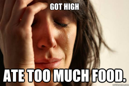 got high ate too much food. - got high ate too much food.  First World Problems