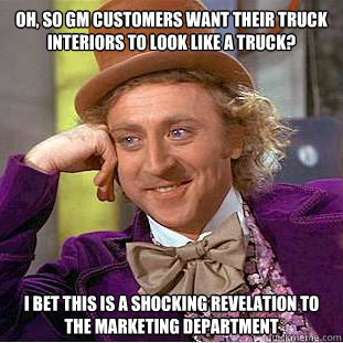 Oh, so GM customers want their truck interiors to look like a truck? I bet this is a shocking revelation to the marketing department  Condescending Wonka