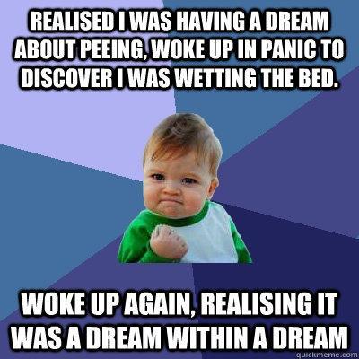 Realised i was having a dream about peeing, woke up in panic to discover I was wetting the bed. Woke up again, realising it was a dream within a dream  Success Kid