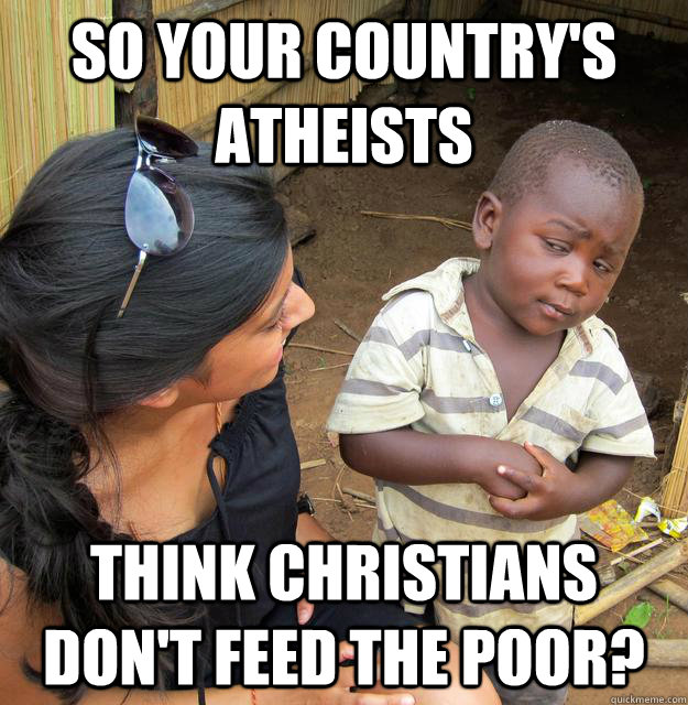 So your country's atheists think Christians don't feed the poor?  Skeptical Third World Kid