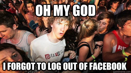 oh my god I forgot to log out of facebook  Sudden Clarity Clarence