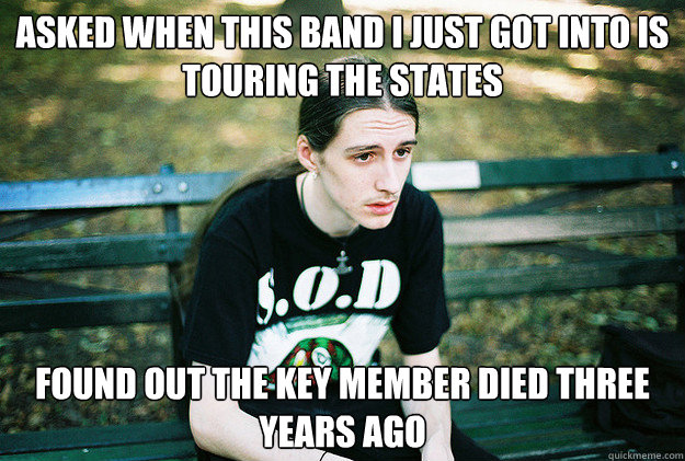 asked when this band i just got into is touring the states found out the key member died three years ago  First World Metal Problems
