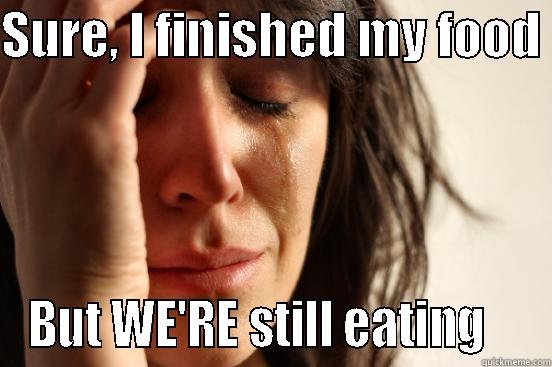 SURE, I FINISHED MY FOOD  BUT WE'RE STILL EATING    First World Problems