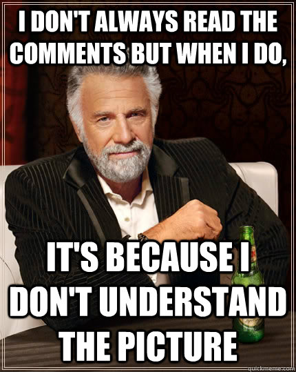 I don't always read the comments but when I do, It's because I don't understand the picture  The Most Interesting Man In The World