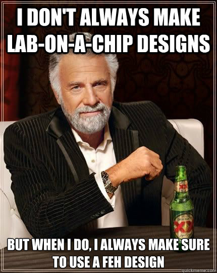 I don't always make lab-on-a-chip designs but when i do, i always make sure to use a FEH design  Dariusinterestingman