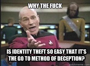 why the fuck is identity theft so easy that it's the go to method of deception?  Annoyed Picard