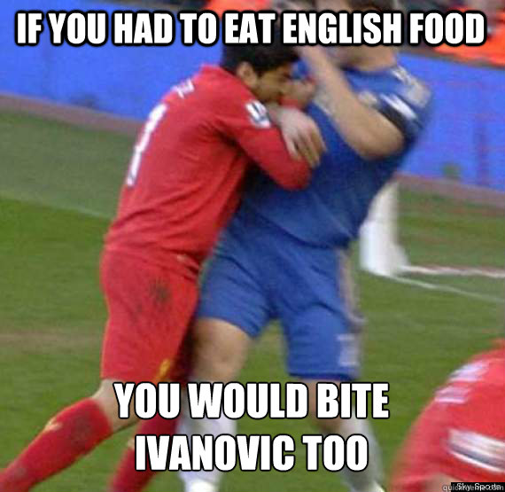 IF YOU HAD TO EAT ENGLISH FOOD YOU WOULD BITE IVANOVIC TOO  Suarez