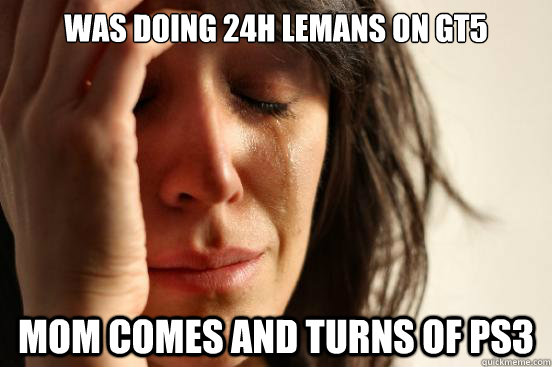 Was doing 24h lemans on gt5 Mom comes and turns of ps3  First World Problems