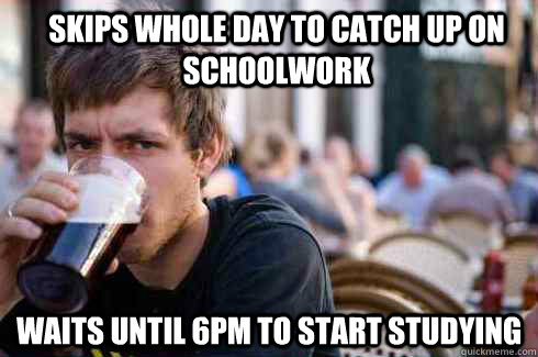 Skips whole day to catch up on schoolwork Waits until 6pm to start studying  Lazy College Senior