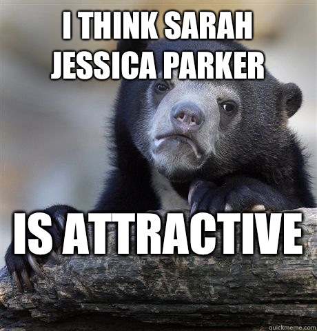 I think Sarah Jessica Parker Is attractive   Confession Bear