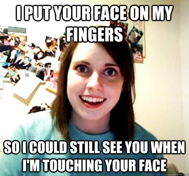 I put your face on my fingers So I could still see you when I'm touching your face  Overly Attached Girlfriend