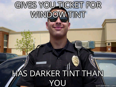 gives you ticket for window tint has darker tint than you  Scumbag Cop