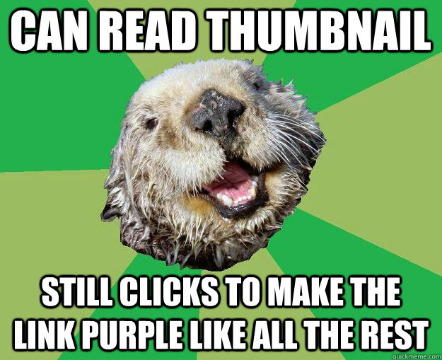 Can read thumbnail  Still clicks to make the link purple like all the rest  OCD Otter