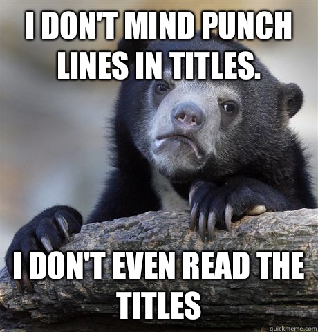 I don't mind punch lines in titles. I don't even read the titles  Confession Bear