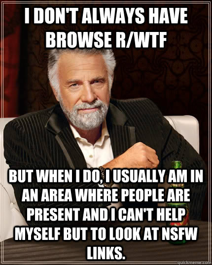I don't always have browse r/wtf But when I do, I usually am in an area where people are present and I can't help myself but to look at NSFW links.  The Most Interesting Man In The World