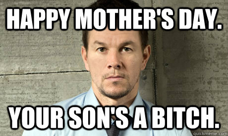 Happy Mother's Day. Your Son's a Bitch. - Happy Mother's Day. Your Son's a Bitch.  Mark Wahlberg