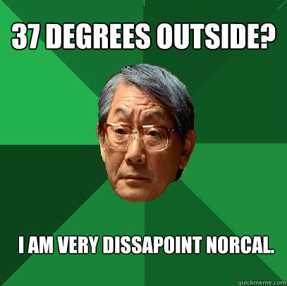 37 degrees outside? I am very dissapoint NorCal.  High Expectations Asian Father