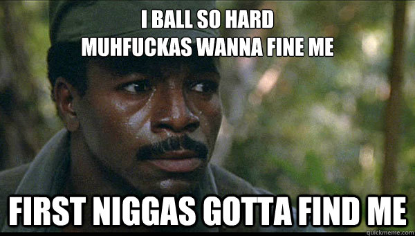 I ball so hard 
muhfuckas wanna fine me First Niggas gotta find me  