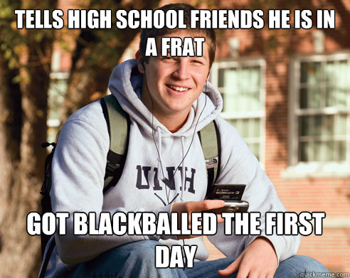 TELLS HIGH SCHOOL FRIENDS HE IS IN A FRAT GOT BLACKBALLED THE FIRST DAY  College Freshman