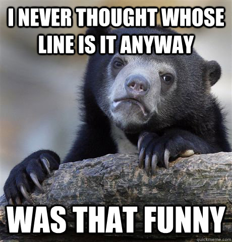 I never thought whose line is it anyway was that funny - I never thought whose line is it anyway was that funny  Confession Bear