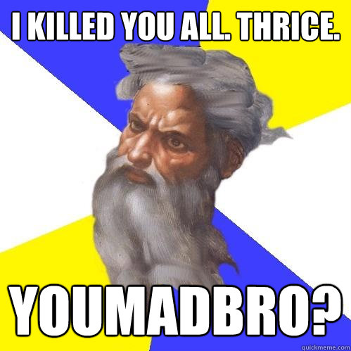 I killed you all. Thrice. Youmadbro?  Advice God