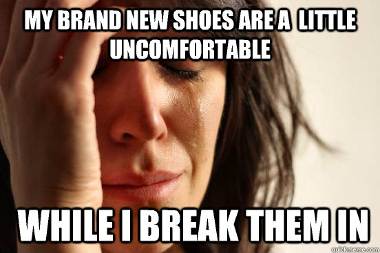 My brand new shoes are a  little uncomfortable  while I break them in   First World Problems