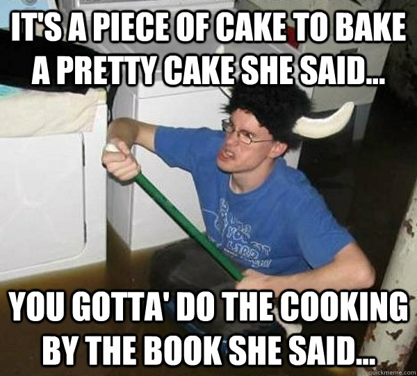 It's a piece of cake to bake a pretty cake she said... You gotta' do the cooking by the book she said...  They said