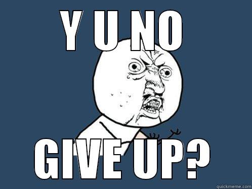 Y U NO GIVE UP? Y U No