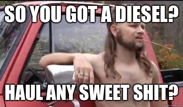 So you got a diesel? Haul any sweet shit?  Almost Politically Correct Redneck