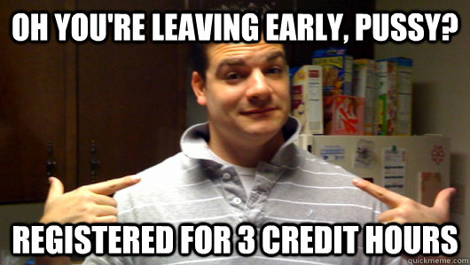 Oh you're leaving early, pussy? Registered for 3 credit hours  5th Year College Senior