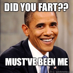 Did you fart?? Must've been me  Barack Obama