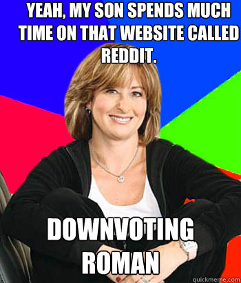Yeah, My son spends much time on that website called reddit. Downvoting Roman  Sheltering Suburban Mom
