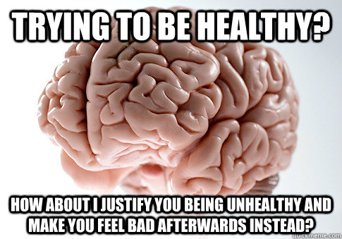 Trying to be healthy? How about I justify you being unhealthy and make you feel bad afterwards instead?  Scumbag Brain