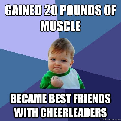 Gained 20 pounds of 
muscle Became best friends with cheerleaders  Success Kid